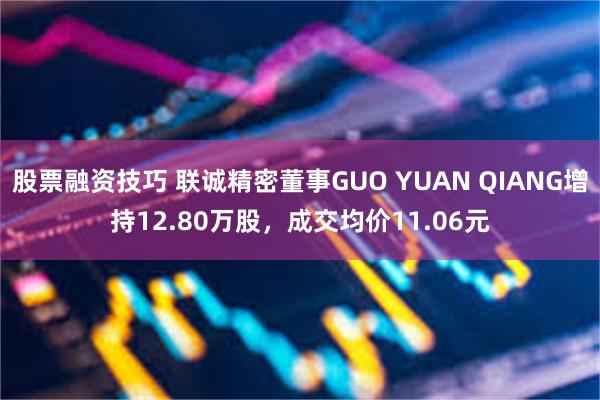 股票融资技巧 联诚精密董事GUO YUAN QIANG增持12.80万股，成交均价11.06元