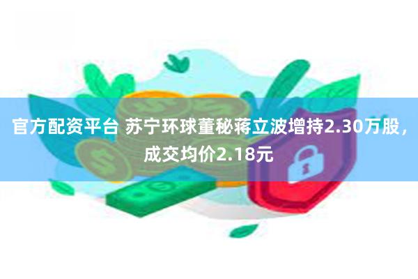 官方配资平台 苏宁环球董秘蒋立波增持2.30万股，成交均价2.18元