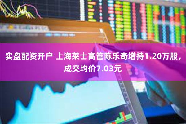 实盘配资开户 上海莱士高管陈乐奇增持1.20万股，成交均价7.03元