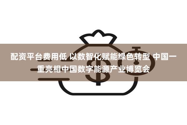 配资平台费用低 以数智化赋能绿色转型 中国一重亮相中国数字能源产业博览会