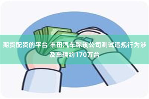 期货配资的平台 丰田汽车称该公司测试违规行为涉及车辆约170万台