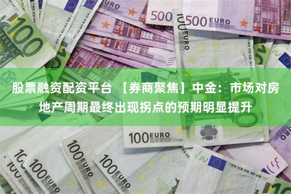 股票融资配资平台 【券商聚焦】中金：市场对房地产周期最终出现拐点的预期明显提升