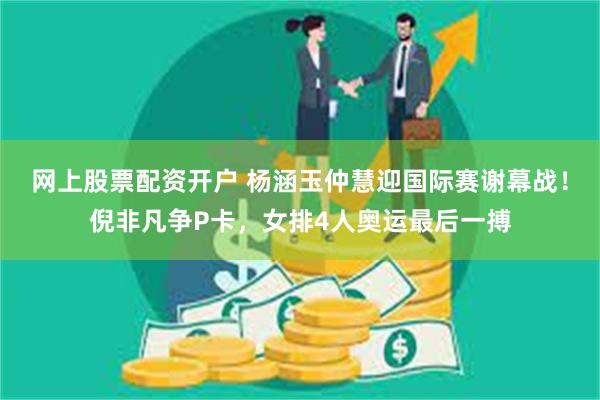 网上股票配资开户 杨涵玉仲慧迎国际赛谢幕战！倪非凡争P卡，女排4人奥运最后一搏