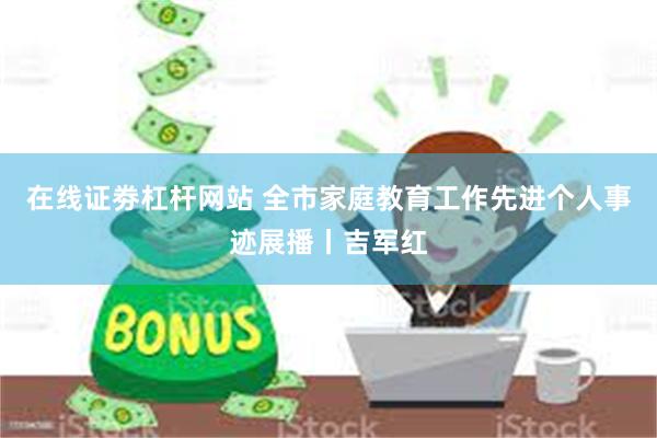在线证劵杠杆网站 全市家庭教育工作先进个人事迹展播丨吉军红