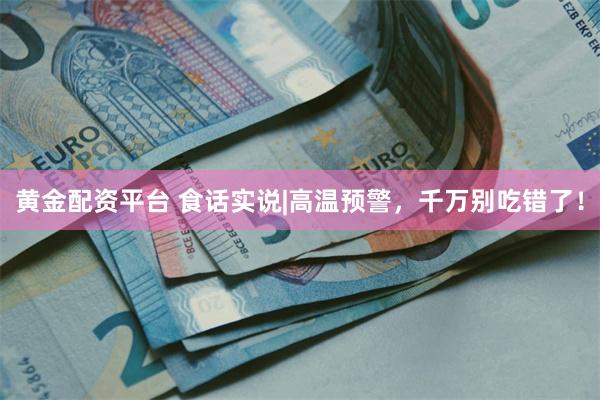 黄金配资平台 食话实说|高温预警，千万别吃错了！