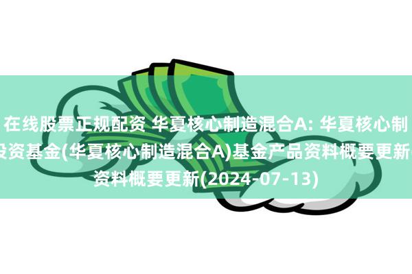 在线股票正规配资 华夏核心制造混合A: 华夏核心制造混合型证券投资基金(华夏核心制造混合A)基金产品资料概要更新(2024-07-13)