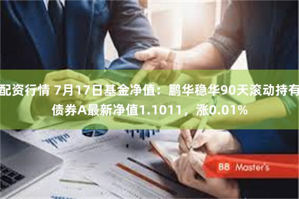 配资行情 7月17日基金净值：鹏华稳华90天滚动持有债券A最新净值1.1011，涨0.01%