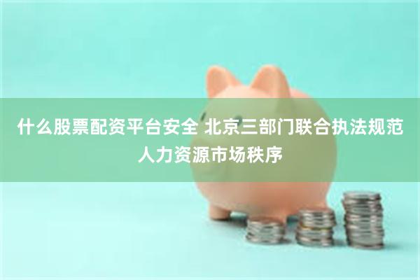什么股票配资平台安全 北京三部门联合执法规范人力资源市场秩序