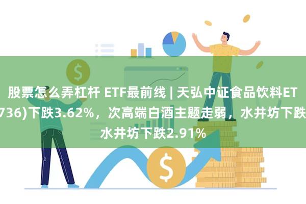 股票怎么弄杠杆 ETF最前线 | 天弘中证食品饮料ETF(159736)下跌3.62%，次高端白酒主题走弱，水井坊下跌2.91%
