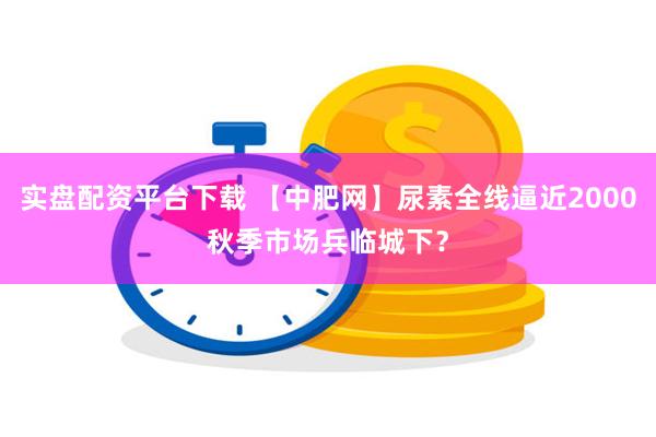 实盘配资平台下载 【中肥网】尿素全线逼近2000　秋季市场兵临城下？