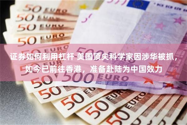 证券如何利用杠杆 美国顶尖科学家因涉华被抓，如今已前往香港，准备赴陆为中国效力