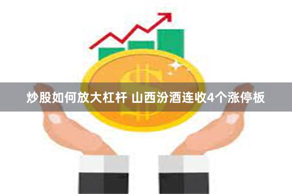 炒股如何放大杠杆 山西汾酒连收4个涨停板