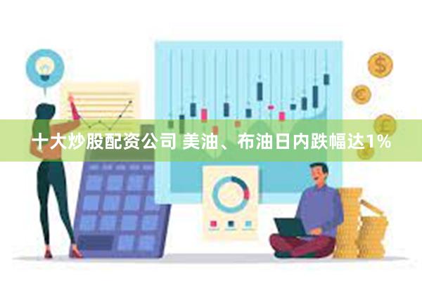 十大炒股配资公司 美油、布油日内跌幅达1%