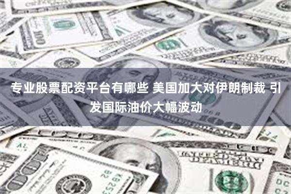 专业股票配资平台有哪些 美国加大对伊朗制裁 引发国际油价大幅波动