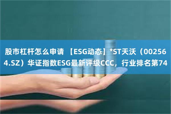 股市杠杆怎么申请 【ESG动态】*ST天沃（002564.SZ）华证指数ESG最新评级CCC，行业排名第74