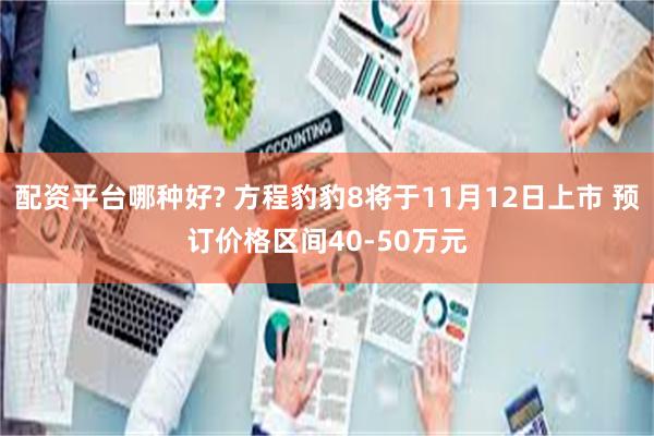 配资平台哪种好? 方程豹豹8将于11月12日上市 预订价格区间40-50万元