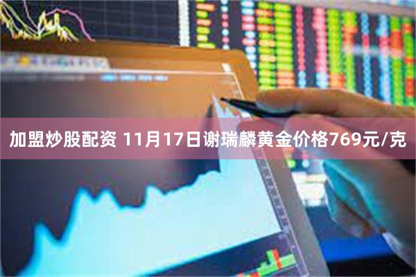 加盟炒股配资 11月17日谢瑞麟黄金价格769元/克