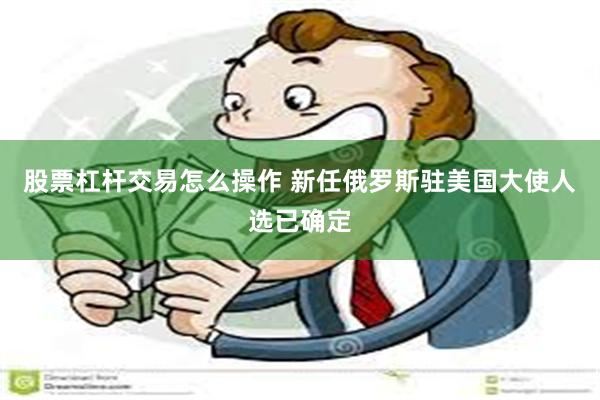 股票杠杆交易怎么操作 新任俄罗斯驻美国大使人选已确定
