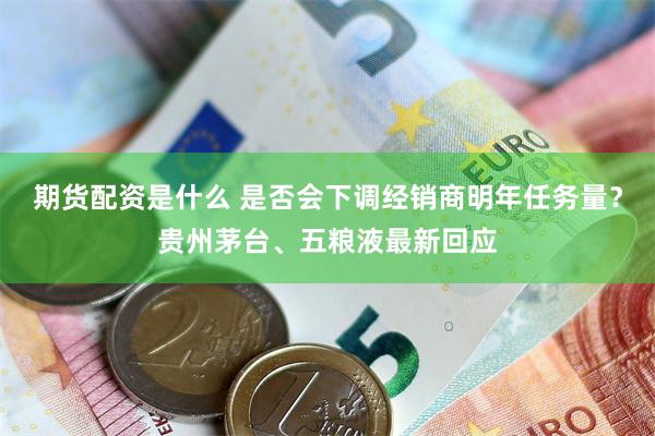 期货配资是什么 是否会下调经销商明年任务量？贵州茅台、五粮液最新回应