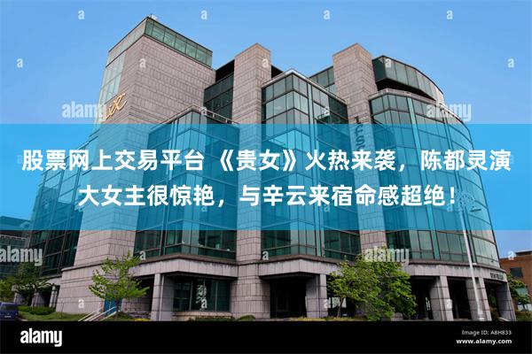 股票网上交易平台 《贵女》火热来袭，陈都灵演大女主很惊艳，与辛云来宿命感超绝！