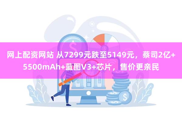 网上配资网站 从7299元跌至5149元，蔡司2亿+5500mAh+蓝图V3+芯片，售价更亲民