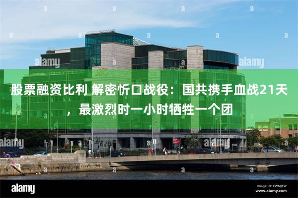 股票融资比利 解密忻口战役：国共携手血战21天，最激烈时一小时牺牲一个团