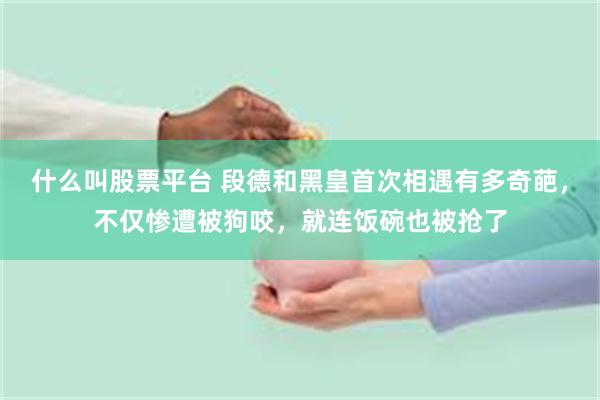 什么叫股票平台 段德和黑皇首次相遇有多奇葩，不仅惨遭被狗咬，就连饭碗也被抢了