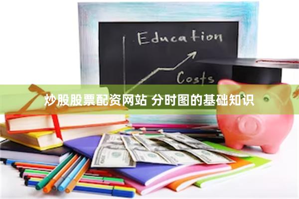 炒股股票配资网站 分时图的基础知识