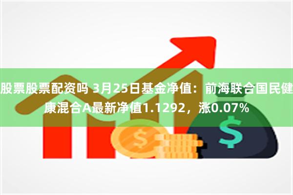 股票股票配资吗 3月25日基金净值：前海联合国民健康混合A最新净值1.1292，涨0.07%