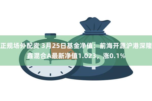 正规场外配资 3月25日基金净值：前海开源沪港深隆鑫混合A最新净值1.023，涨0.1%