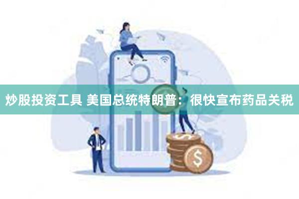 炒股投资工具 美国总统特朗普：很快宣布药品关税