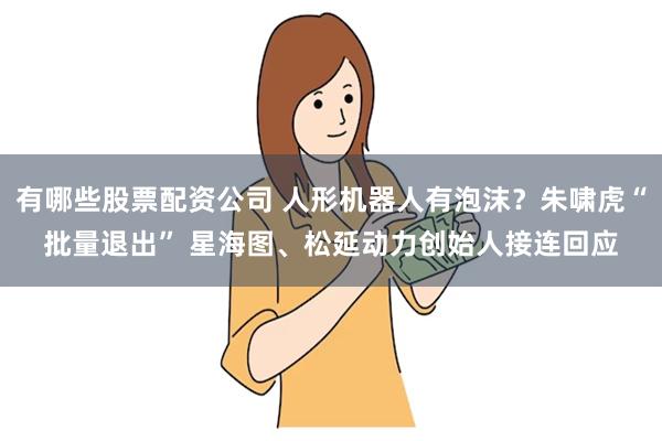 有哪些股票配资公司 人形机器人有泡沫？朱啸虎“批量退出” 星海图、松延动力创始人接连回应