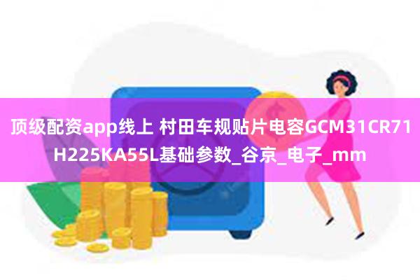 顶级配资app线上 村田车规贴片电容GCM31CR71H225KA55L基础参数_谷京_电子_mm
