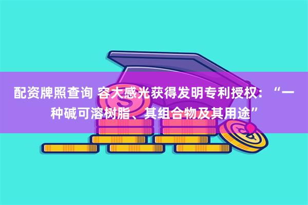 配资牌照查询 容大感光获得发明专利授权：“一种碱可溶树脂、其组合物及其用途”