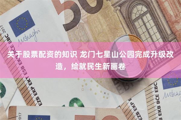 关于股票配资的知识 龙门七星山公园完成升级改造，绘就民生新画卷