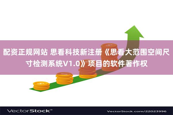 配资正规网站 思看科技新注册《思看大范围空间尺寸检测系统V1.0》项目的软件著作权