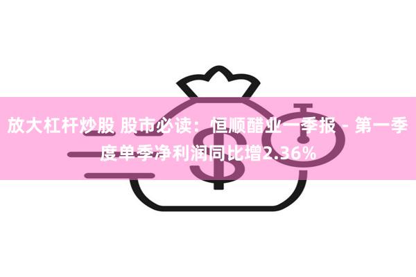 放大杠杆炒股 股市必读：恒顺醋业一季报 - 第一季度单季净利润同比增2.36%