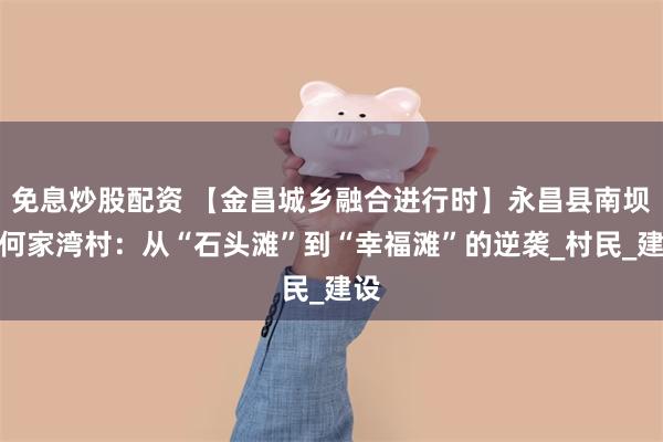 免息炒股配资 【金昌城乡融合进行时】永昌县南坝乡何家湾村：从“石头滩”到“幸福滩”的逆袭_村民_建设