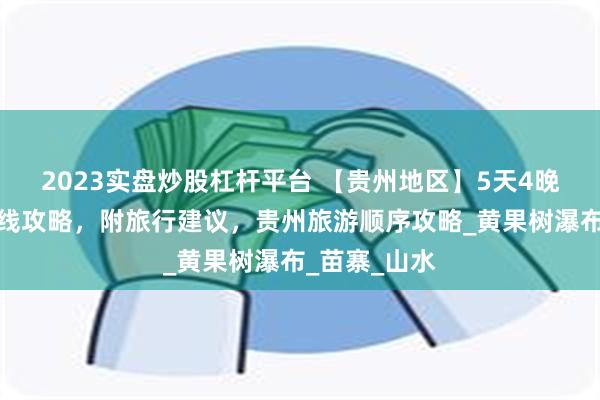 2023实盘炒股杠杆平台 【贵州地区】5天4晚深度游，路线攻略，附旅行建议，贵州旅游顺序攻略_黄果树瀑布_苗寨_山水