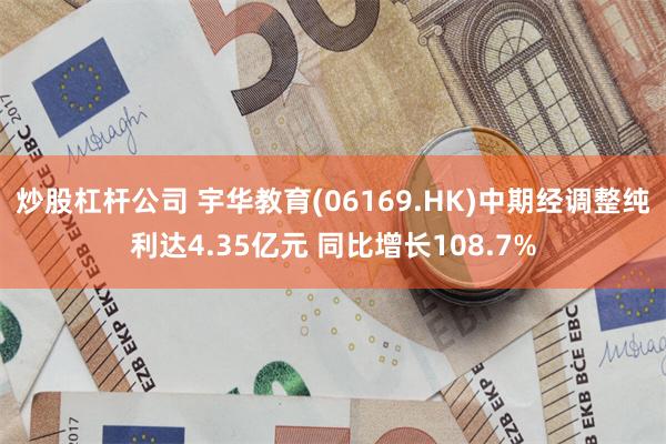 炒股杠杆公司 宇华教育(06169.HK)中期经调整纯利达4.35亿元 同比增长108.7%