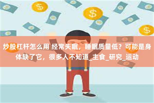 炒股杠杆怎么用 经常失眠，睡眠质量低？可能是身体缺了它，很多人不知道_主食_研究_运动
