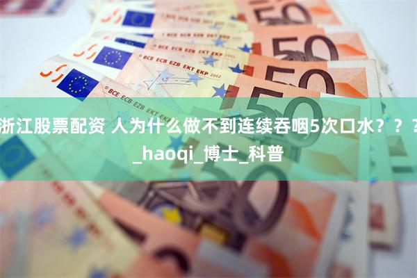 浙江股票配资 人为什么做不到连续吞咽5次口水？？？_haoqi_博士_科普