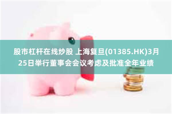 股市杠杆在线炒股 上海复旦(01385.HK)3月25日举行董事会会议考虑及批准全年业绩