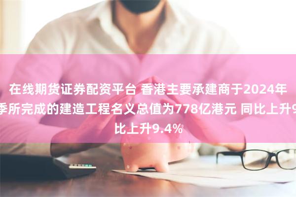 在线期货证券配资平台 香港主要承建商于2024年第4季所完成的建造工程名义总值为778亿港元 同比上升9.4%