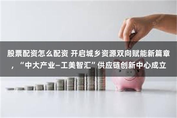 股票配资怎么配资 开启城乡资源双向赋能新篇章，“中大产业—工美智汇”供应链创新中心成立