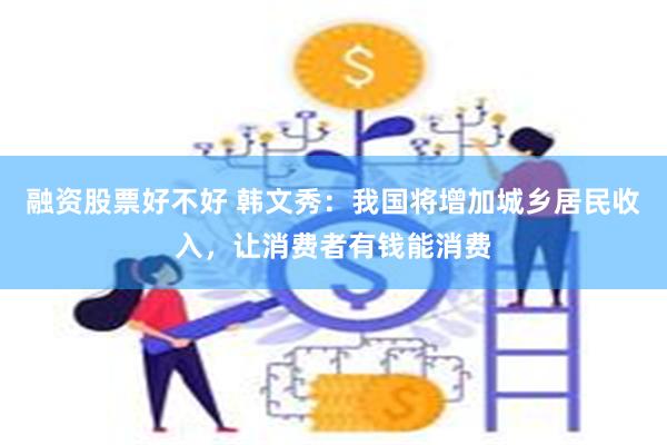 融资股票好不好 韩文秀：我国将增加城乡居民收入，让消费者有钱能消费