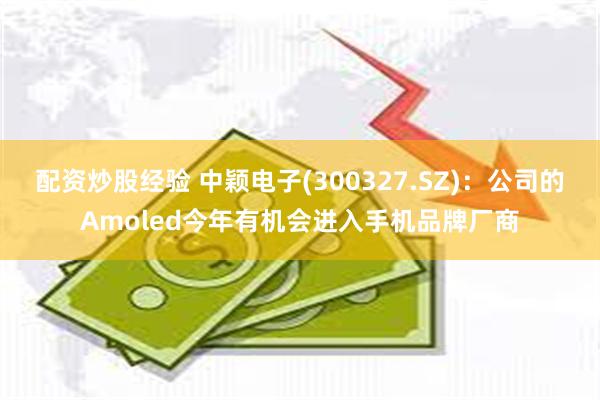 配资炒股经验 中颖电子(300327.SZ)：公司的Amoled今年有机会进入手机品牌厂商
