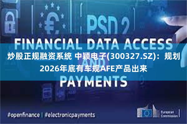 炒股正规融资系统 中颖电子(300327.SZ)：规划2026年底有车规AFE产品出来