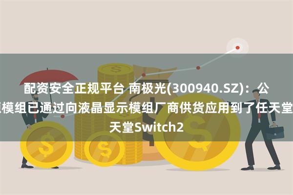 配资安全正规平台 南极光(300940.SZ)：公司背光源模组已通过向液晶显示模组厂商供货应用到了任天堂Switch2