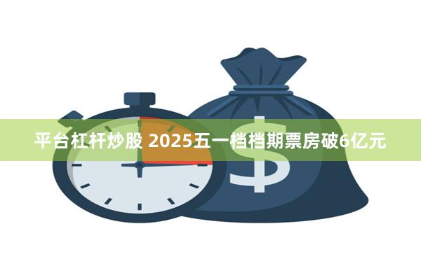 平台杠杆炒股 2025五一档档期票房破6亿元